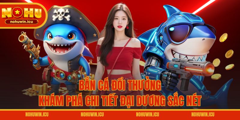 Bắn cá đổi thưởng – Khám phá chi tiết đại dương sắc nét