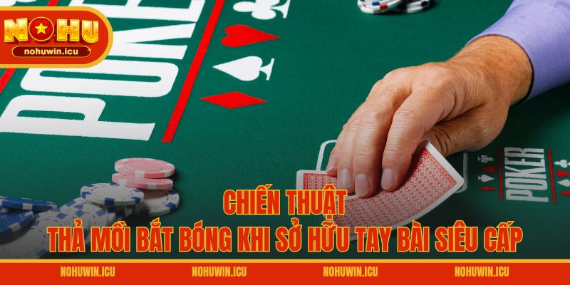 Chiến thuật thả mồi bắt bóng khi sở hữu tay bài siêu cấp