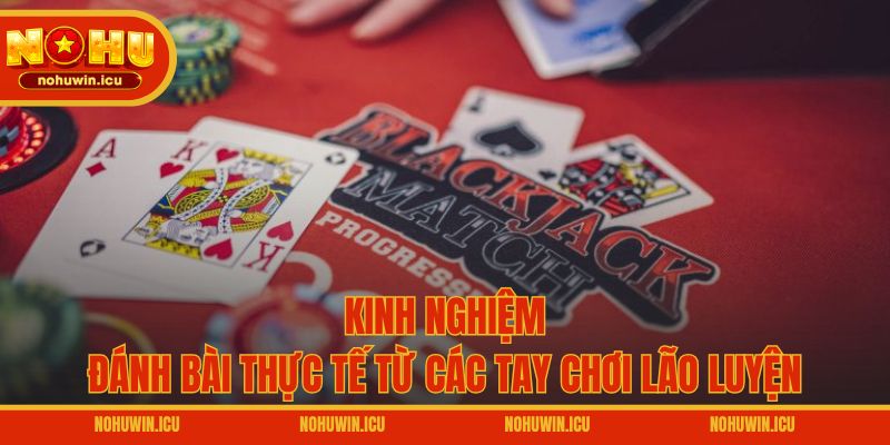 Kinh nghiệm đánh bài thực tế từ các tay chơi lão luyện
