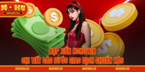 Nạp Tiền NOHUWIN – Chi Tiết Các Bước Giao Dịch Chuẩn Xác