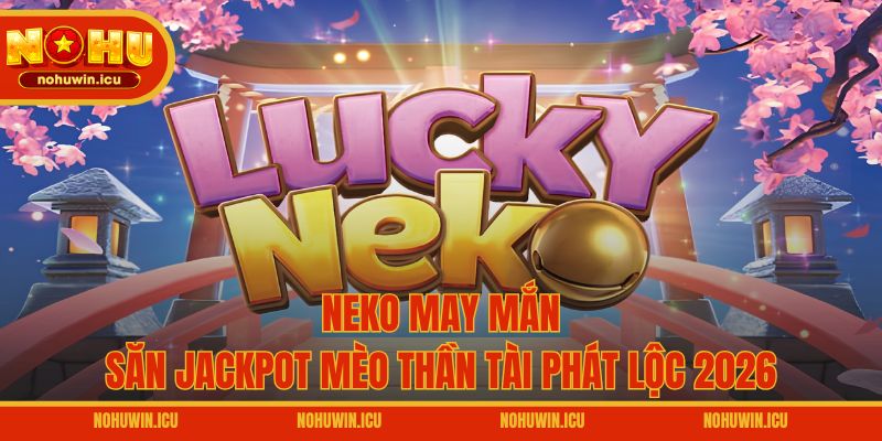 Neko May Mắn – Săn Jackpot Mèo Thần Tài Phát Lộc 2026