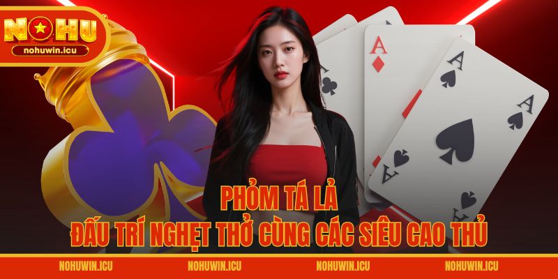 Phỏm Tá Lả – Đấu trí nghẹt thở cùng các siêu cao thủ