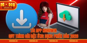 Tải App NOHUWIN – Quy Trình Cài Đặt Ứng Dụng Phiên Bản 2026