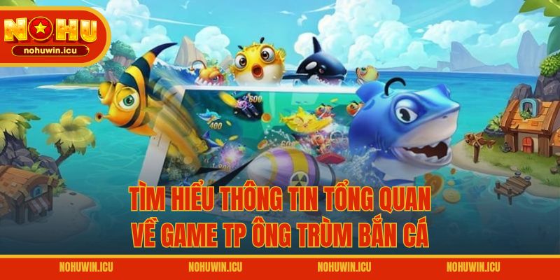 Tìm hiểu thông tin tổng quan về game TP Ông Trùm Bắn Cá